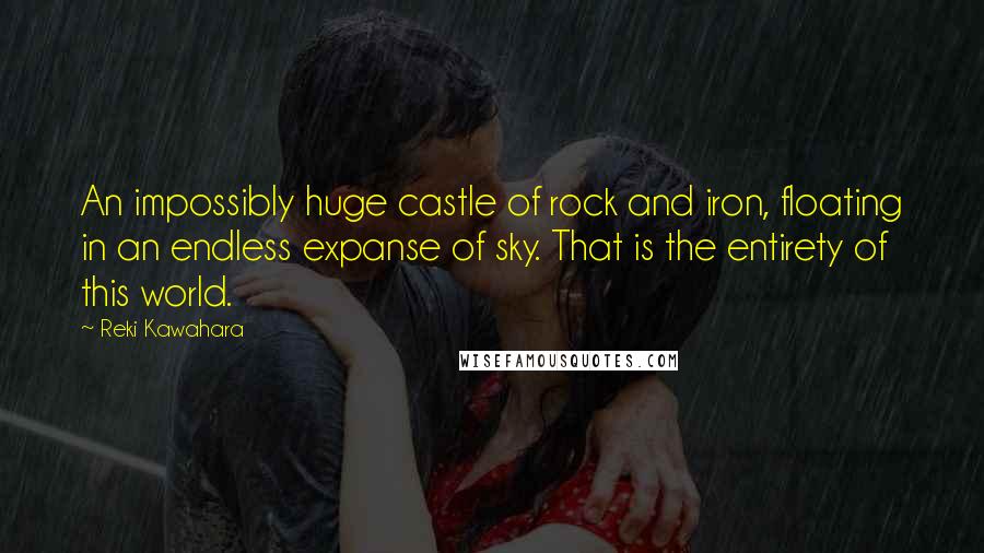 Reki Kawahara Quotes: An impossibly huge castle of rock and iron, floating in an endless expanse of sky. That is the entirety of this world.