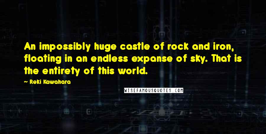 Reki Kawahara Quotes: An impossibly huge castle of rock and iron, floating in an endless expanse of sky. That is the entirety of this world.