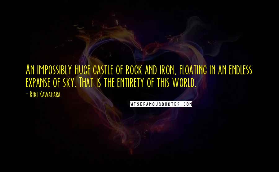 Reki Kawahara Quotes: An impossibly huge castle of rock and iron, floating in an endless expanse of sky. That is the entirety of this world.