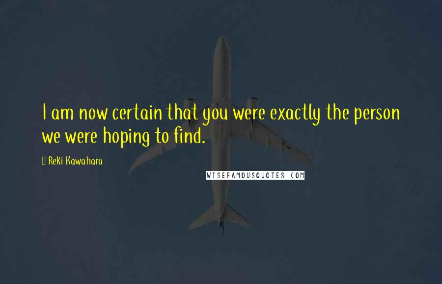 Reki Kawahara Quotes: I am now certain that you were exactly the person we were hoping to find.