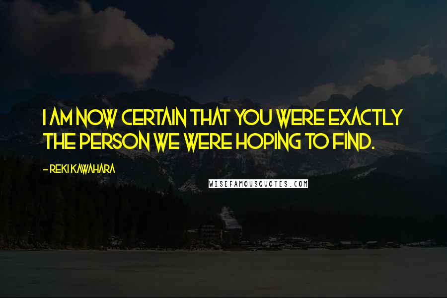 Reki Kawahara Quotes: I am now certain that you were exactly the person we were hoping to find.