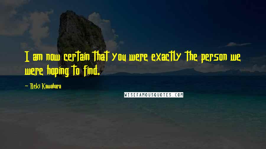 Reki Kawahara Quotes: I am now certain that you were exactly the person we were hoping to find.