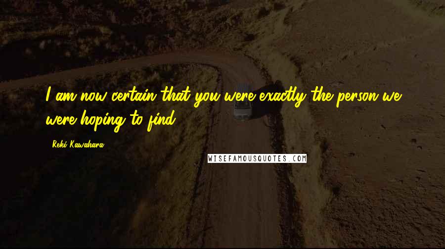 Reki Kawahara Quotes: I am now certain that you were exactly the person we were hoping to find.