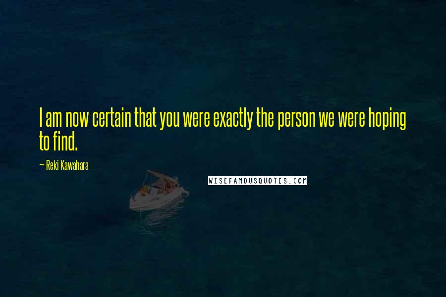 Reki Kawahara Quotes: I am now certain that you were exactly the person we were hoping to find.
