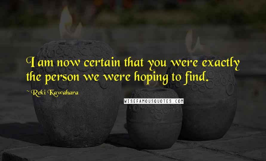 Reki Kawahara Quotes: I am now certain that you were exactly the person we were hoping to find.