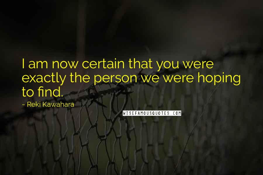 Reki Kawahara Quotes: I am now certain that you were exactly the person we were hoping to find.