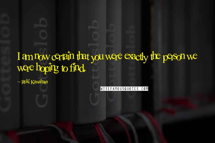 Reki Kawahara Quotes: I am now certain that you were exactly the person we were hoping to find.