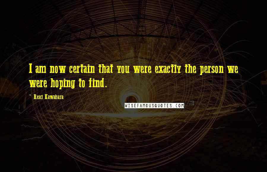 Reki Kawahara Quotes: I am now certain that you were exactly the person we were hoping to find.