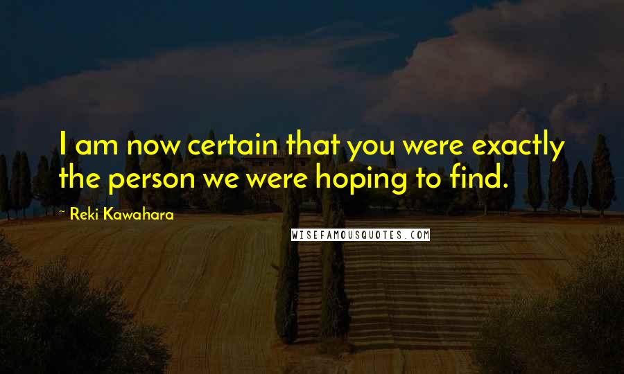 Reki Kawahara Quotes: I am now certain that you were exactly the person we were hoping to find.