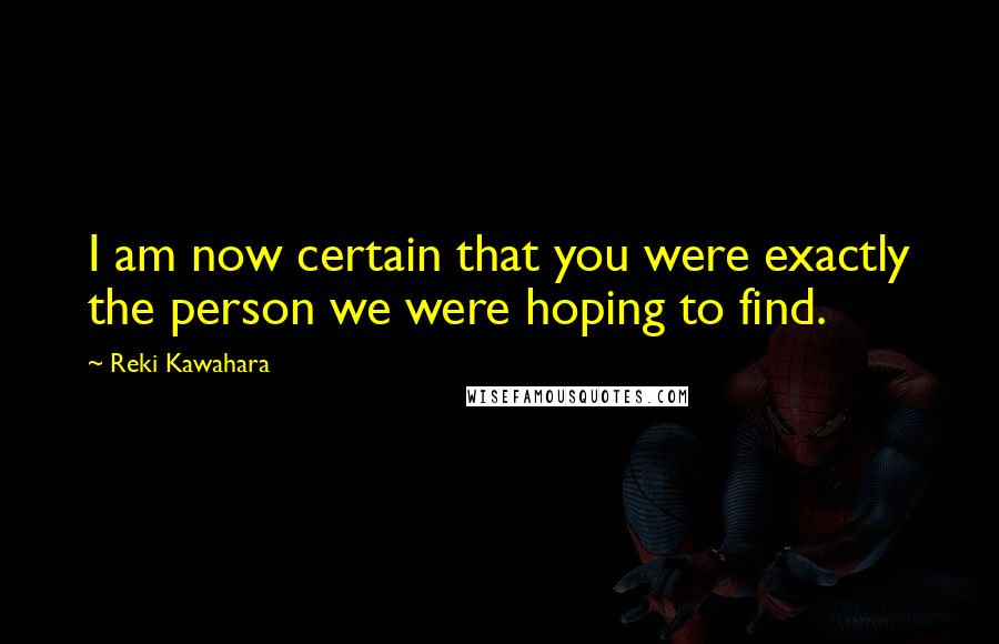 Reki Kawahara Quotes: I am now certain that you were exactly the person we were hoping to find.