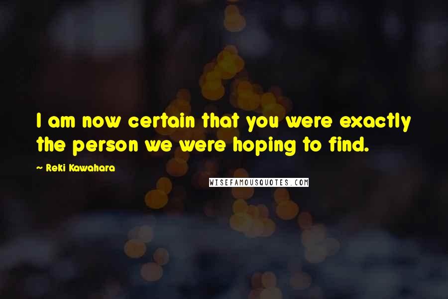 Reki Kawahara Quotes: I am now certain that you were exactly the person we were hoping to find.