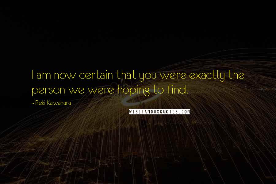 Reki Kawahara Quotes: I am now certain that you were exactly the person we were hoping to find.