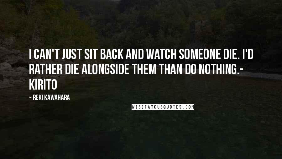 Reki Kawahara Quotes: I can't just sit back and watch someone die. I'd rather die alongside them than do nothing.- Kirito