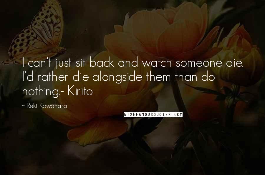 Reki Kawahara Quotes: I can't just sit back and watch someone die. I'd rather die alongside them than do nothing.- Kirito