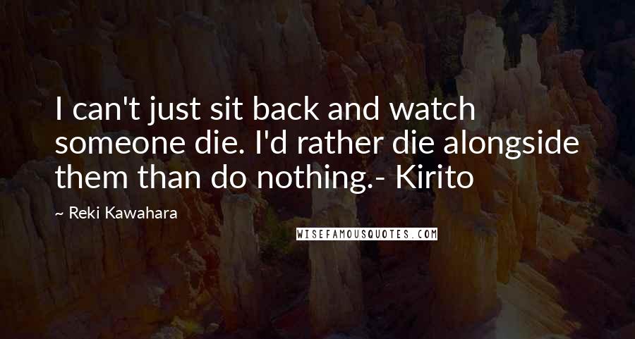 Reki Kawahara Quotes: I can't just sit back and watch someone die. I'd rather die alongside them than do nothing.- Kirito
