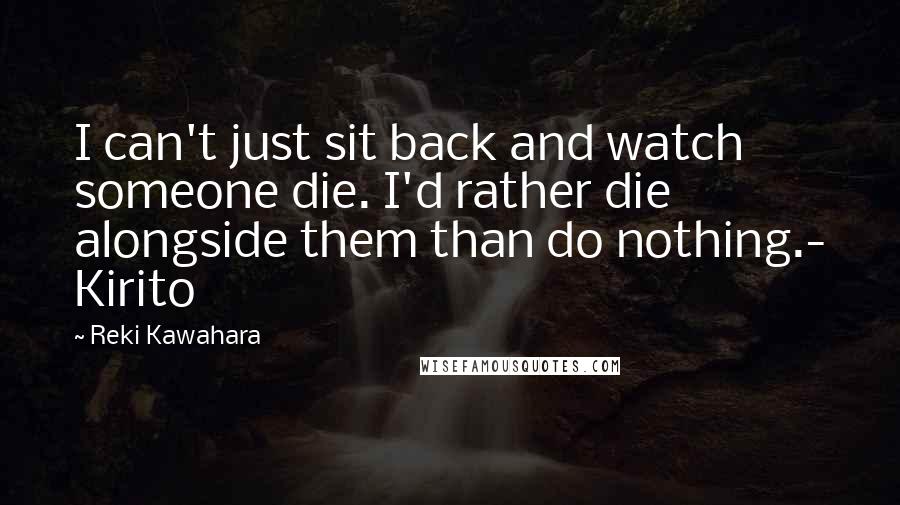 Reki Kawahara Quotes: I can't just sit back and watch someone die. I'd rather die alongside them than do nothing.- Kirito