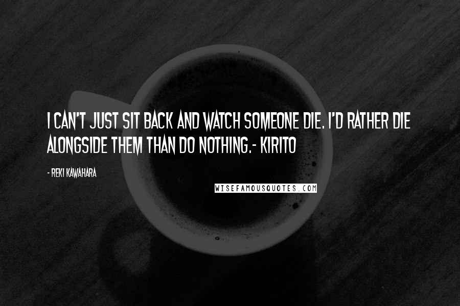 Reki Kawahara Quotes: I can't just sit back and watch someone die. I'd rather die alongside them than do nothing.- Kirito