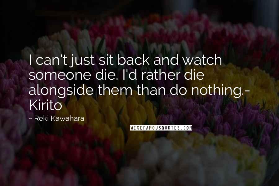 Reki Kawahara Quotes: I can't just sit back and watch someone die. I'd rather die alongside them than do nothing.- Kirito