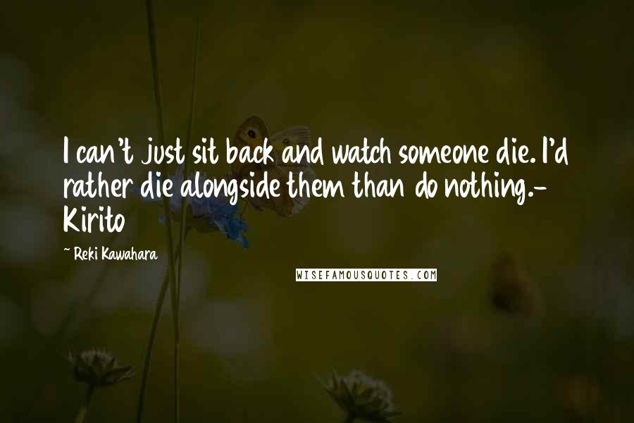 Reki Kawahara Quotes: I can't just sit back and watch someone die. I'd rather die alongside them than do nothing.- Kirito