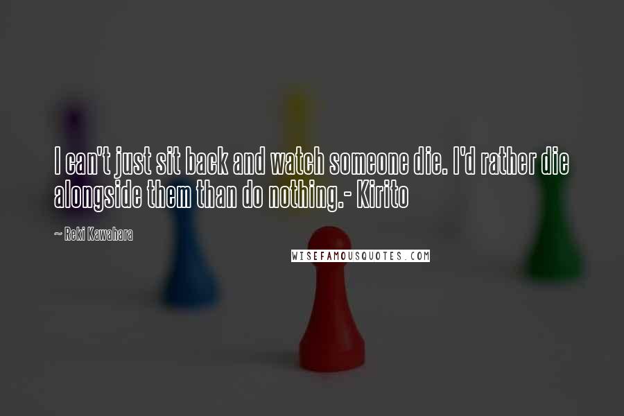 Reki Kawahara Quotes: I can't just sit back and watch someone die. I'd rather die alongside them than do nothing.- Kirito