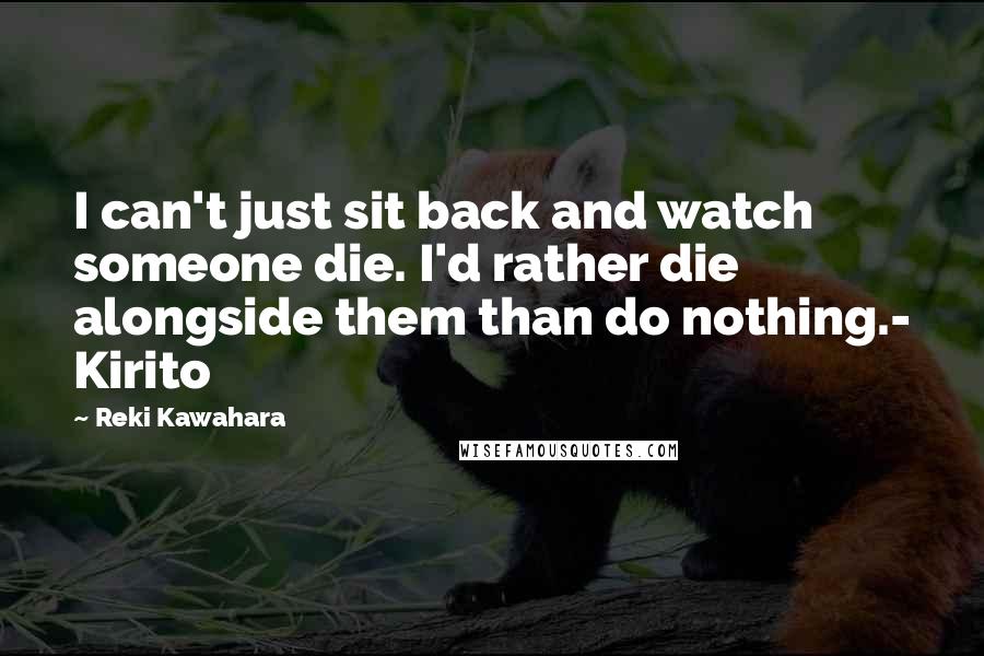 Reki Kawahara Quotes: I can't just sit back and watch someone die. I'd rather die alongside them than do nothing.- Kirito