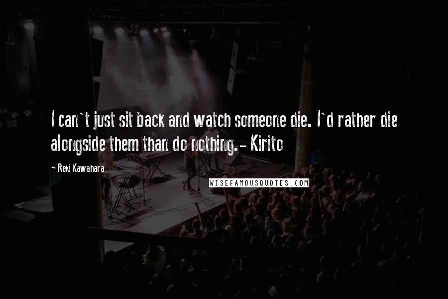 Reki Kawahara Quotes: I can't just sit back and watch someone die. I'd rather die alongside them than do nothing.- Kirito