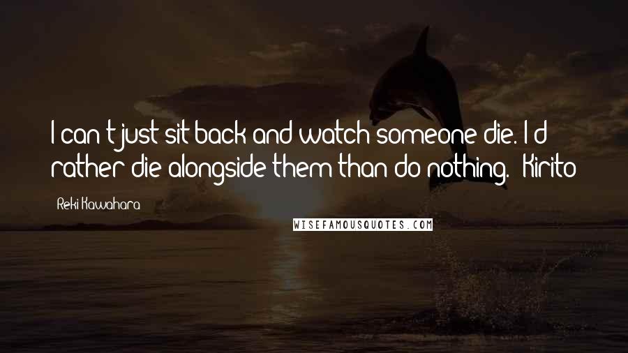 Reki Kawahara Quotes: I can't just sit back and watch someone die. I'd rather die alongside them than do nothing.- Kirito