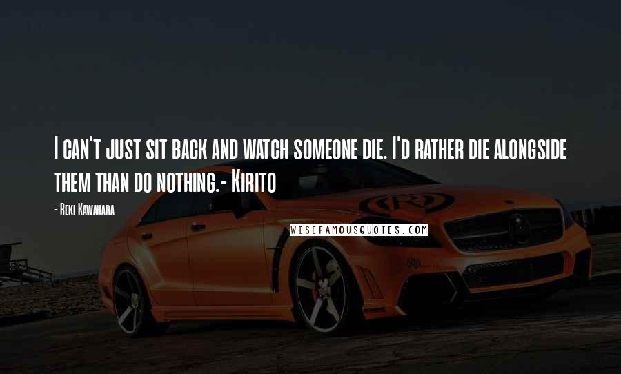 Reki Kawahara Quotes: I can't just sit back and watch someone die. I'd rather die alongside them than do nothing.- Kirito