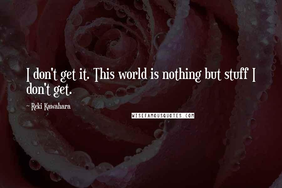 Reki Kawahara Quotes: I don't get it. This world is nothing but stuff I don't get.