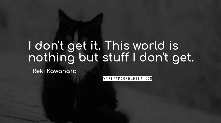 Reki Kawahara Quotes: I don't get it. This world is nothing but stuff I don't get.