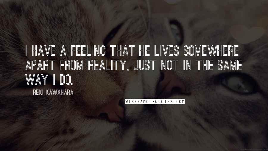Reki Kawahara Quotes: I have a feeling that he lives somewhere apart from reality, just not in the same way I do.