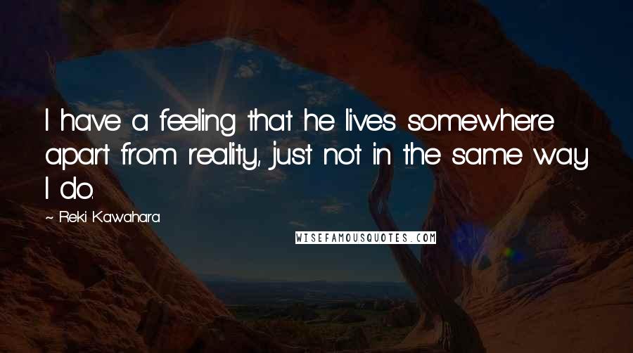 Reki Kawahara Quotes: I have a feeling that he lives somewhere apart from reality, just not in the same way I do.