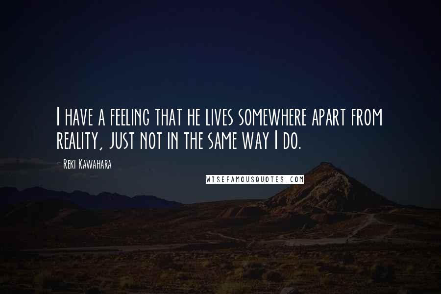 Reki Kawahara Quotes: I have a feeling that he lives somewhere apart from reality, just not in the same way I do.