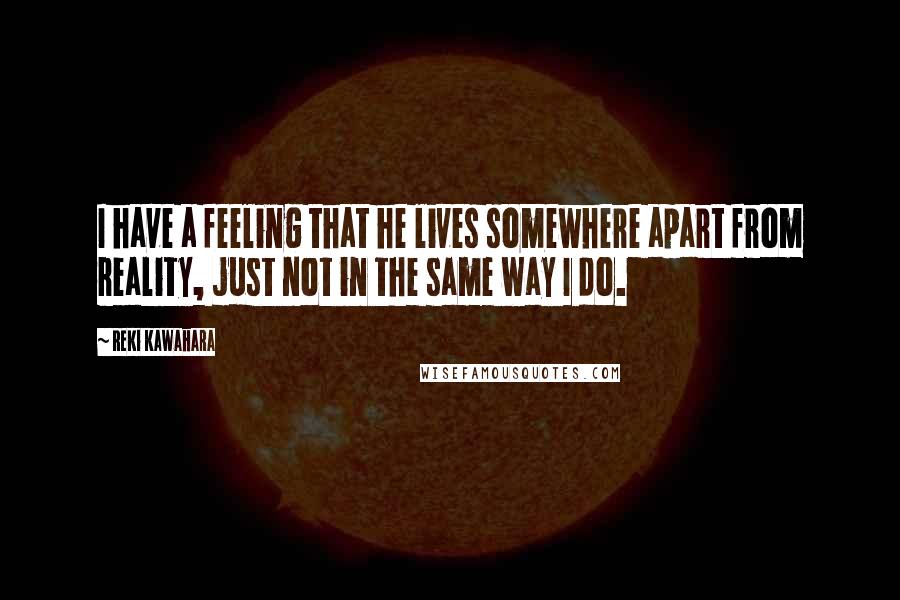 Reki Kawahara Quotes: I have a feeling that he lives somewhere apart from reality, just not in the same way I do.