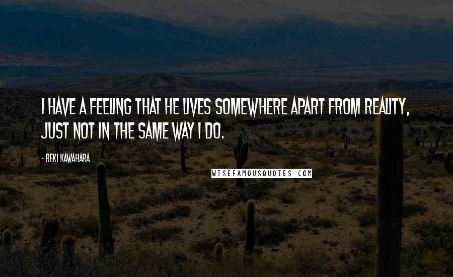 Reki Kawahara Quotes: I have a feeling that he lives somewhere apart from reality, just not in the same way I do.
