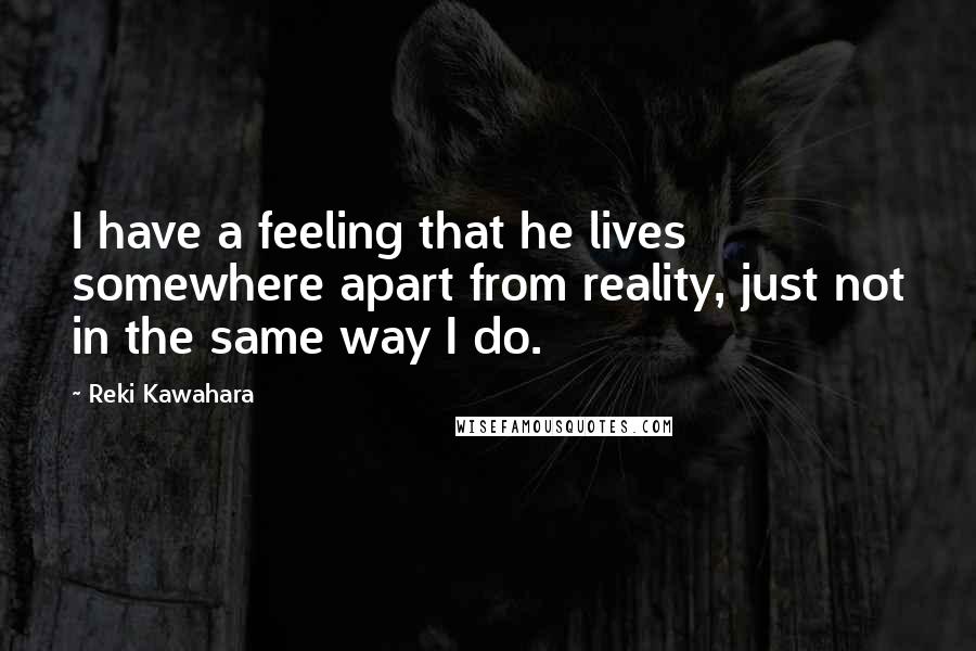 Reki Kawahara Quotes: I have a feeling that he lives somewhere apart from reality, just not in the same way I do.