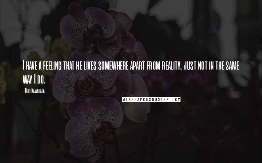 Reki Kawahara Quotes: I have a feeling that he lives somewhere apart from reality, just not in the same way I do.