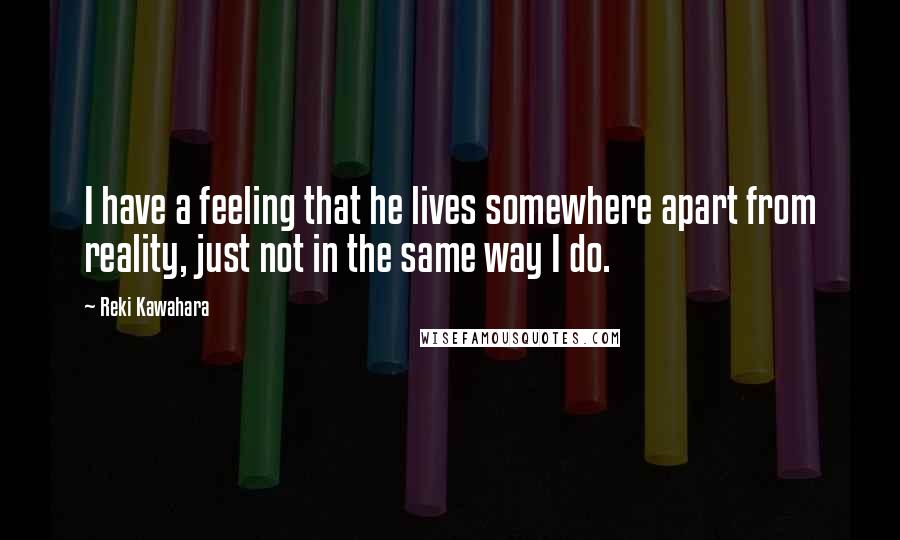 Reki Kawahara Quotes: I have a feeling that he lives somewhere apart from reality, just not in the same way I do.