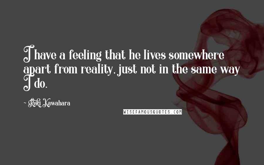 Reki Kawahara Quotes: I have a feeling that he lives somewhere apart from reality, just not in the same way I do.