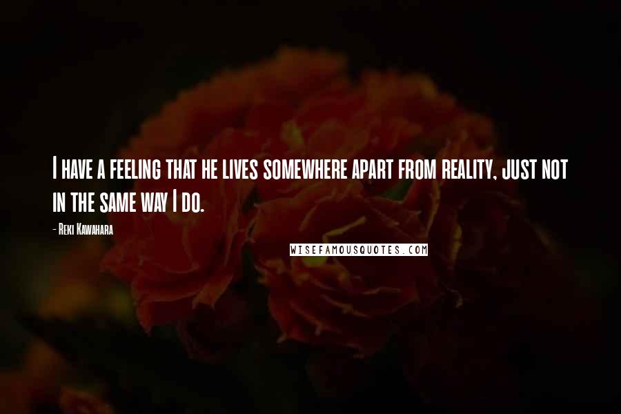 Reki Kawahara Quotes: I have a feeling that he lives somewhere apart from reality, just not in the same way I do.