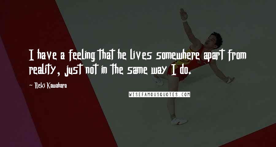 Reki Kawahara Quotes: I have a feeling that he lives somewhere apart from reality, just not in the same way I do.
