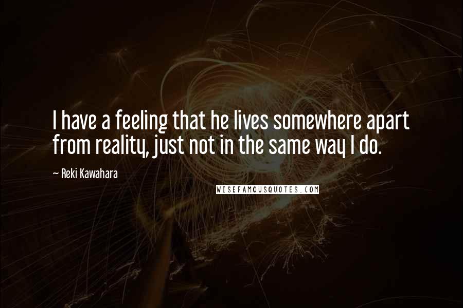 Reki Kawahara Quotes: I have a feeling that he lives somewhere apart from reality, just not in the same way I do.