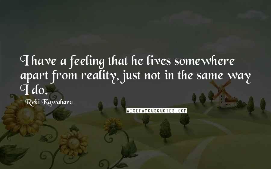 Reki Kawahara Quotes: I have a feeling that he lives somewhere apart from reality, just not in the same way I do.