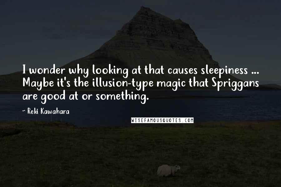 Reki Kawahara Quotes: I wonder why looking at that causes sleepiness ... Maybe it's the illusion-type magic that Spriggans are good at or something.