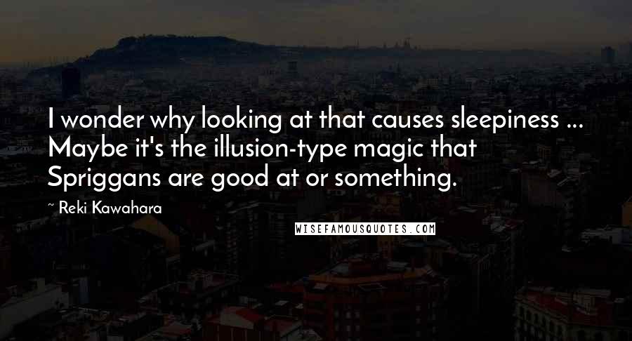 Reki Kawahara Quotes: I wonder why looking at that causes sleepiness ... Maybe it's the illusion-type magic that Spriggans are good at or something.