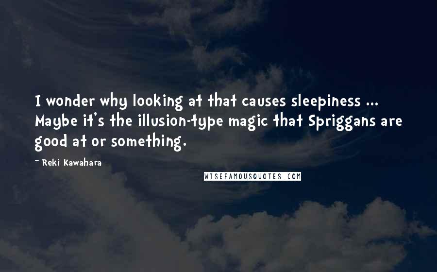 Reki Kawahara Quotes: I wonder why looking at that causes sleepiness ... Maybe it's the illusion-type magic that Spriggans are good at or something.