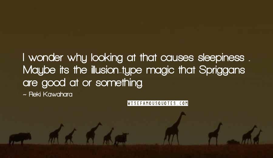 Reki Kawahara Quotes: I wonder why looking at that causes sleepiness ... Maybe it's the illusion-type magic that Spriggans are good at or something.