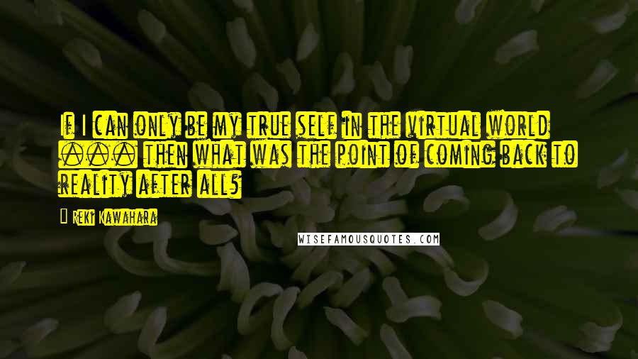 Reki Kawahara Quotes: If I can only be my true self in the virtual world ... then what was the point of coming back to reality after all?