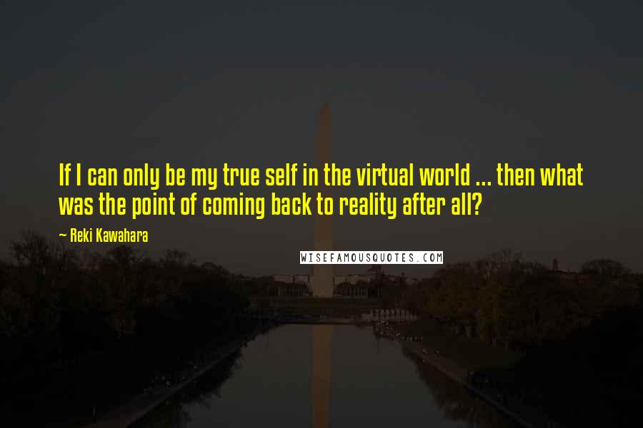 Reki Kawahara Quotes: If I can only be my true self in the virtual world ... then what was the point of coming back to reality after all?