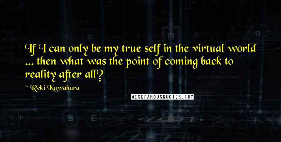 Reki Kawahara Quotes: If I can only be my true self in the virtual world ... then what was the point of coming back to reality after all?